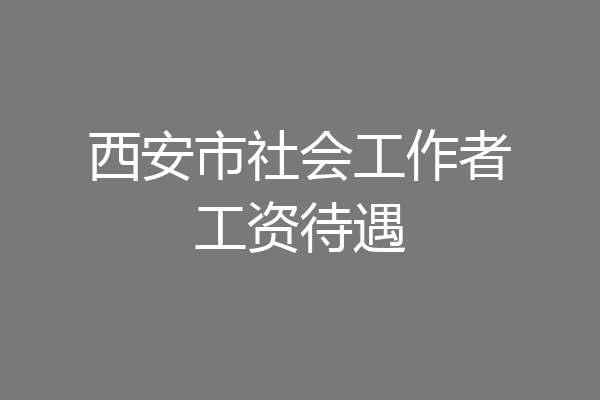 西安市社会工作者工资待遇