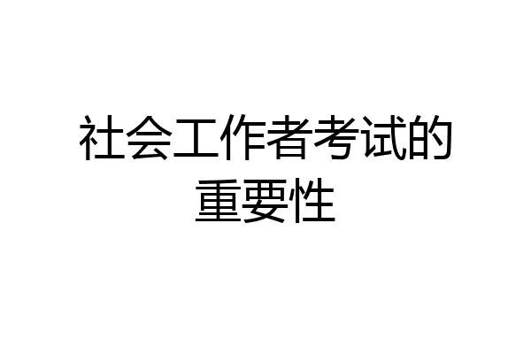 社会工作者考试的重要性