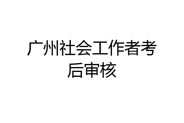 广州社会工作者考后审核