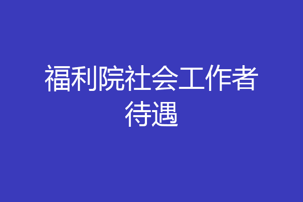 福利院社会工作者待遇