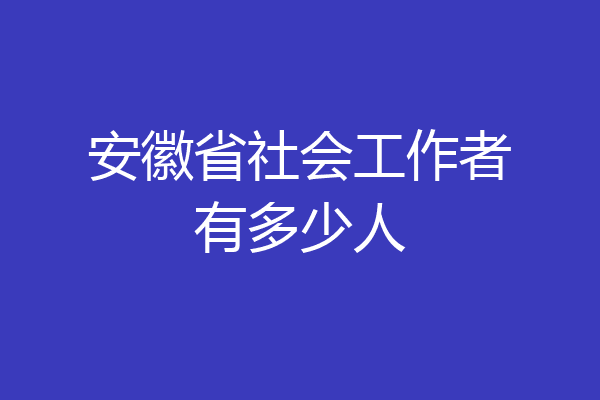 安徽省社会工作者有多少人