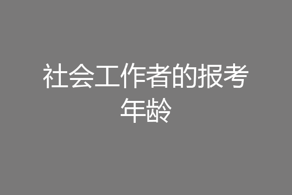 社会工作者的报考年龄