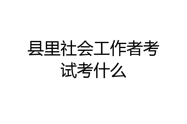 县里社会工作者考试考什么
