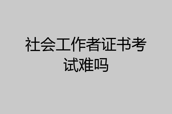 社会工作者证书考试难吗