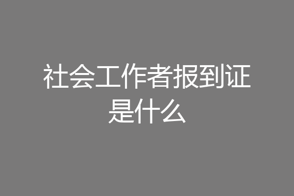 社会工作者报到证是什么