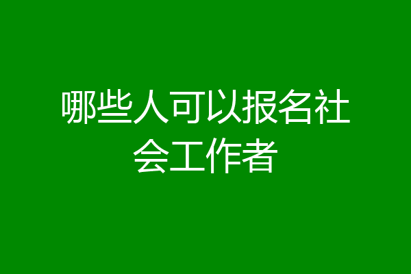 哪些人可以报名社会工作者