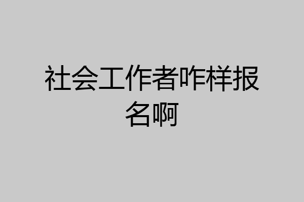 社会工作者咋样报名啊