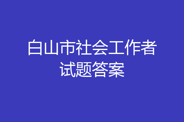 白山市社会工作者试题答案