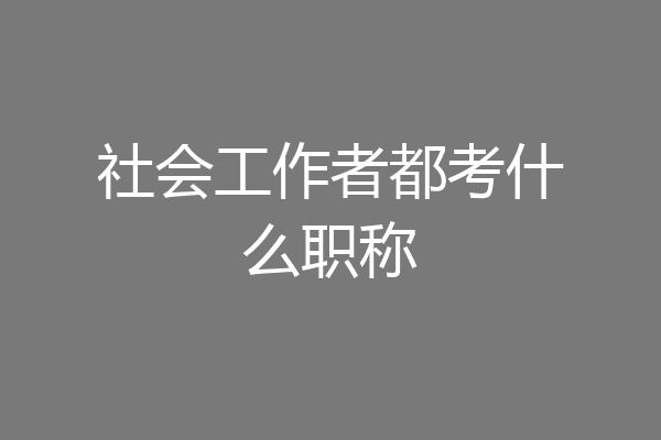 社会工作者都考什么职称