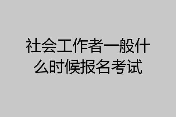 社会工作者一般什么时候报名考试