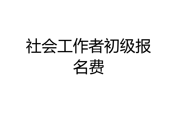 社会工作者初级报名费