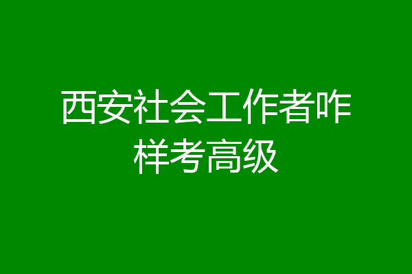 西安社会工作者咋样考高级