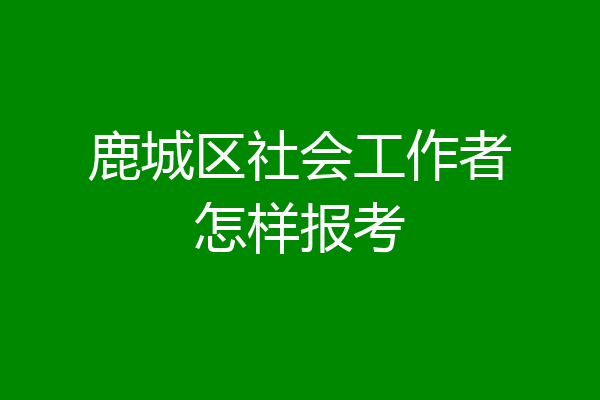 鹿城区社会工作者怎样报考