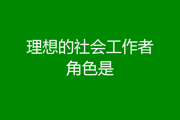 理想的社会工作者角色是