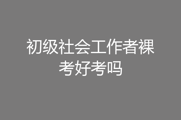 初级社会工作者裸考好考吗