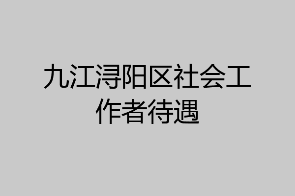 九江浔阳区社会工作者待遇