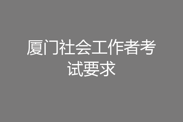 厦门社会工作者考试要求