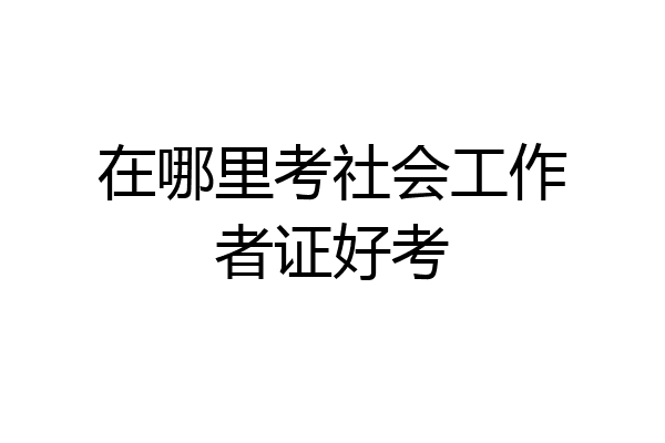 在哪里考社会工作者证好考
