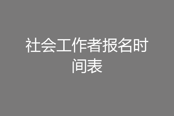 社会工作者报名时间表