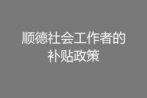 顺德社会工作者的补贴政策