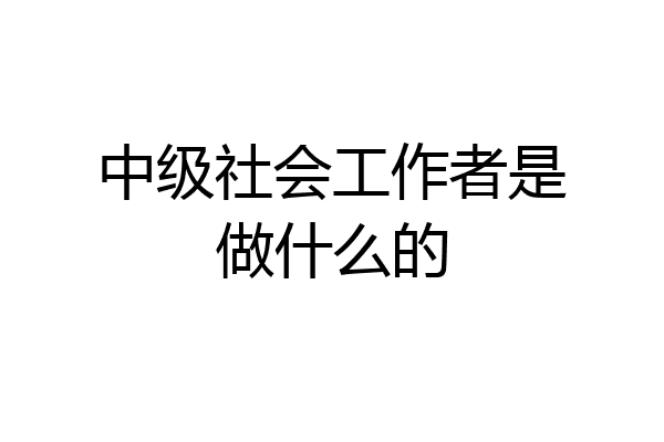 中级社会工作者是做什么的