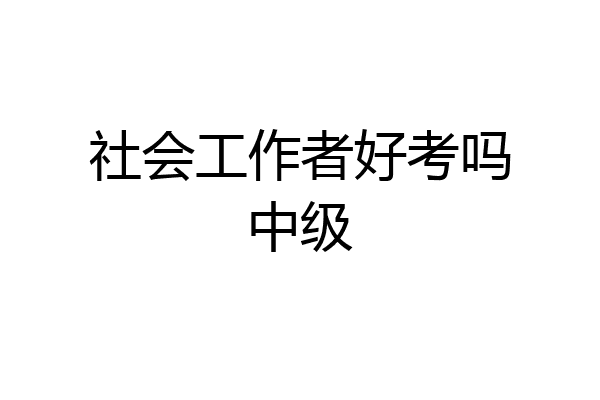 社会工作者好考吗中级