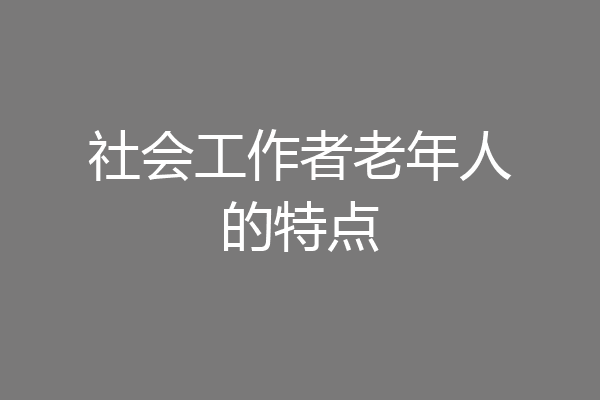 社会工作者老年人的特点