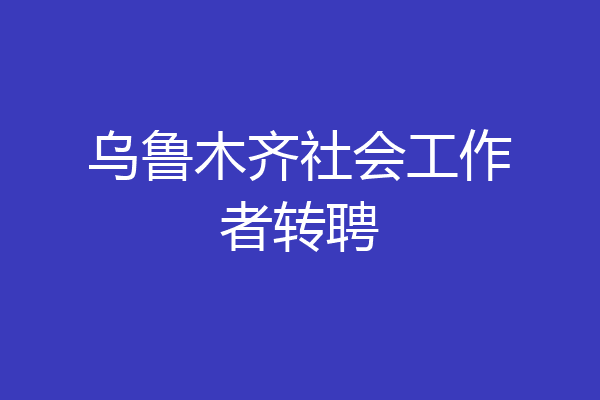 乌鲁木齐社会工作者转聘