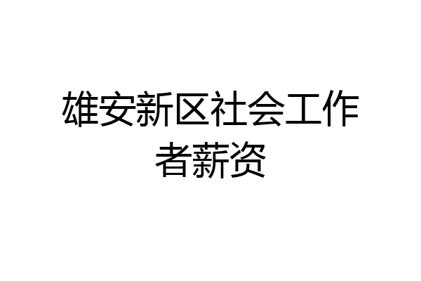 雄安新区社会工作者薪资