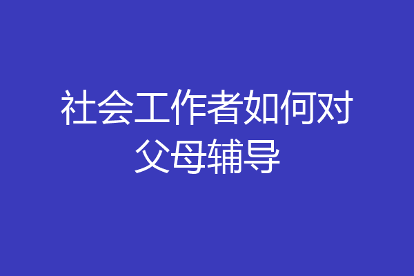 社会工作者如何对父母辅导