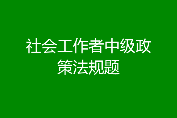 社会工作者中级政策法规题