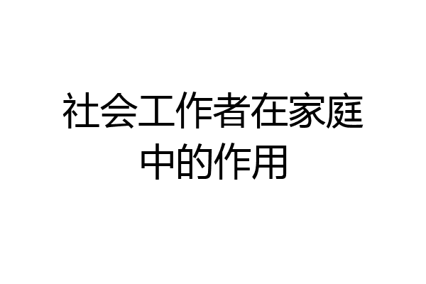 社会工作者在家庭中的作用