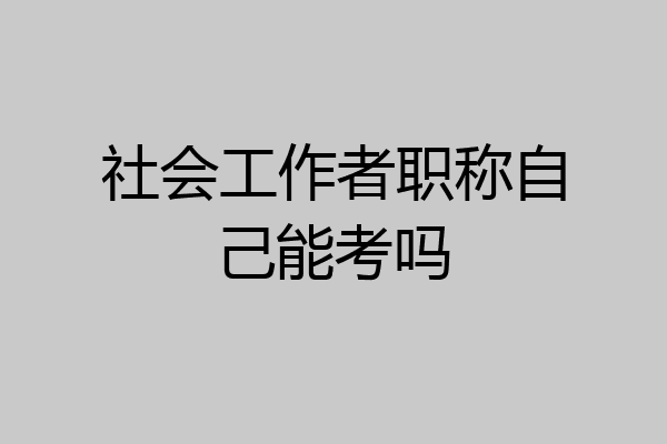 社会工作者职称自己能考吗
