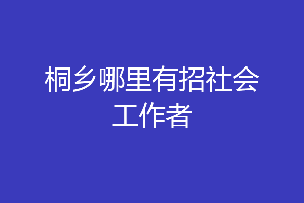 桐乡哪里有招社会工作者