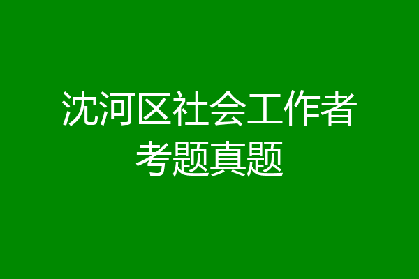沈河区社会工作者考题真题