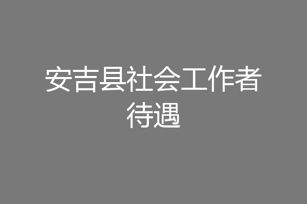 安吉县社会工作者待遇