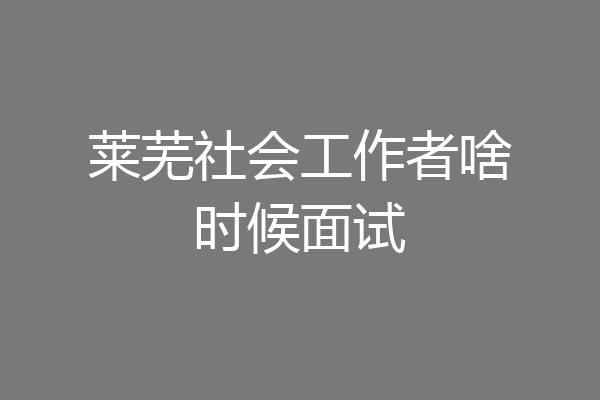 莱芜社会工作者啥时候面试