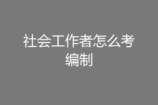 社会工作者怎么考编制