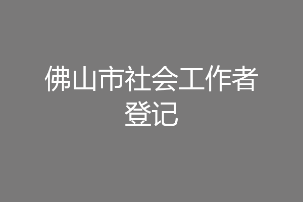 佛山市社会工作者登记