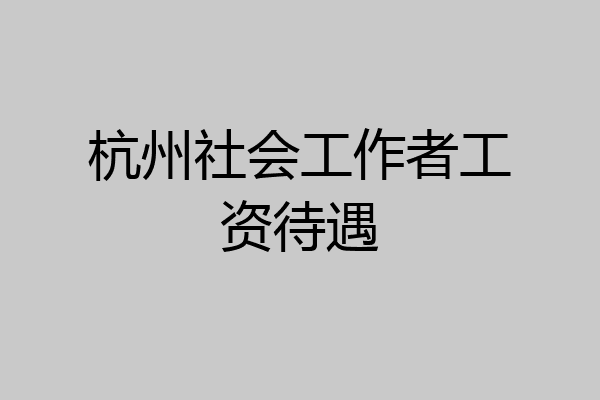 杭州社会工作者工资待遇