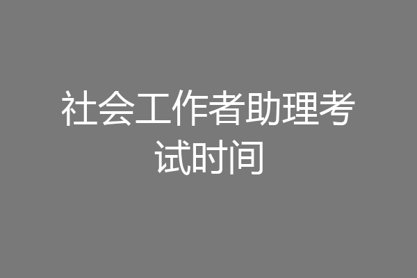 社会工作者助理考试时间
