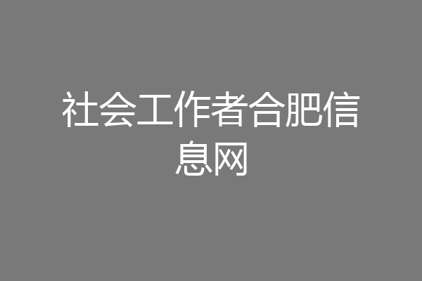 社会工作者合肥信息网