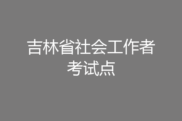 吉林省社会工作者考试点