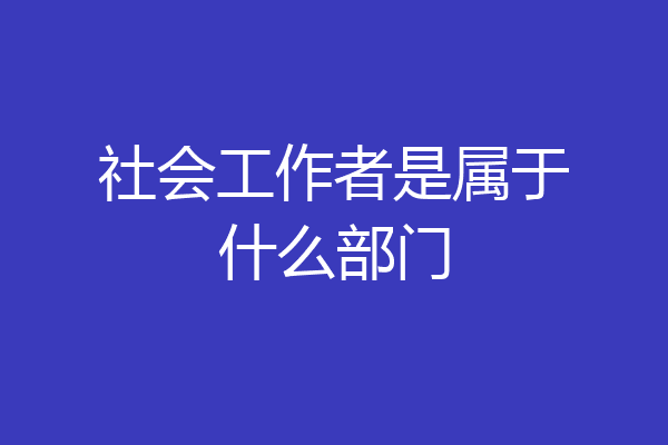 社会工作者是属于什么部门
