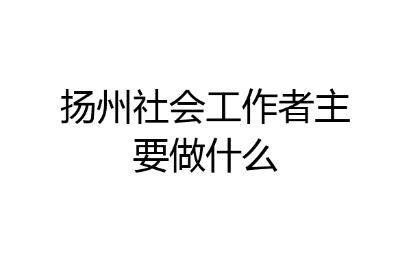 扬州社会工作者主要做什么