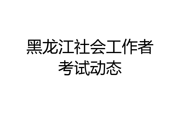 黑龙江社会工作者考试动态
