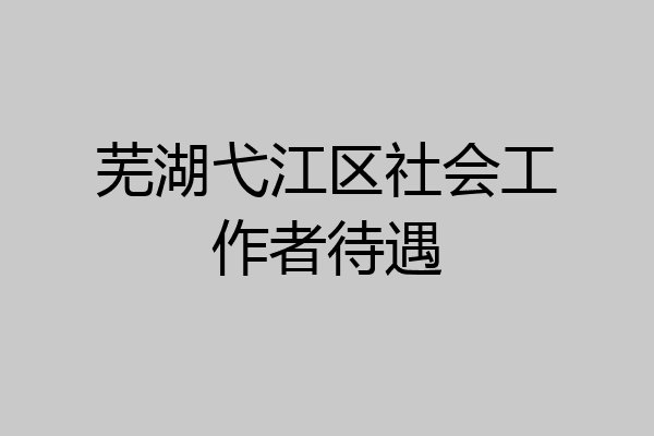 芜湖弋江区社会工作者待遇