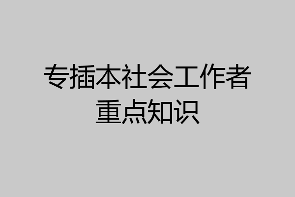 专插本社会工作者重点知识