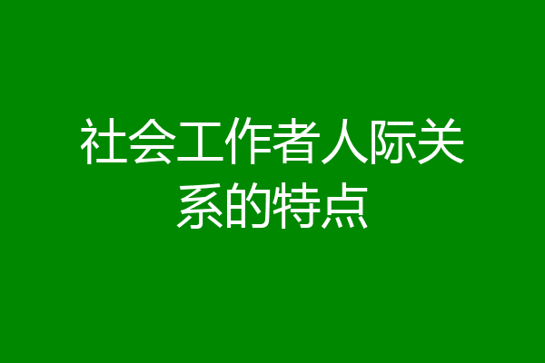 社会工作者人际关系的特点
