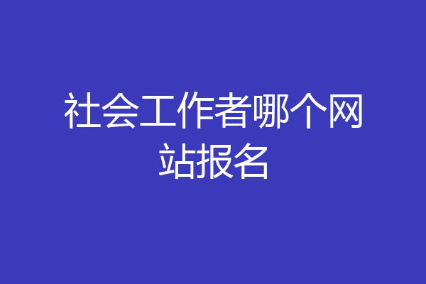 社会工作者哪个网站报名